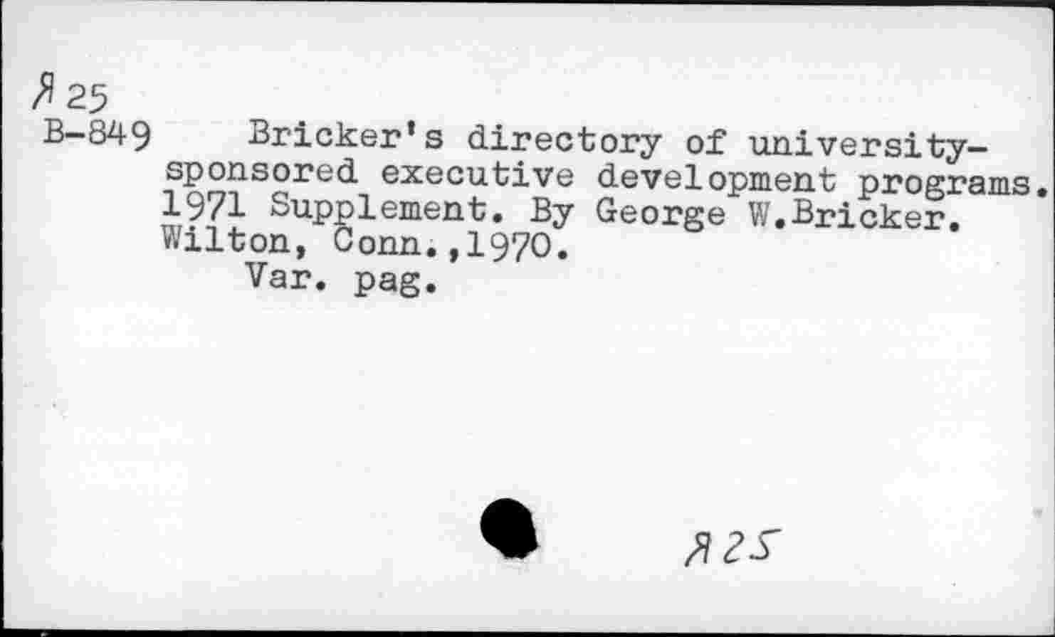 ﻿B-849 Bricker’s directory of university-sponsored executive development programs. 1971 Supplement. By George W.Bricker. Wilton, Conn.,1970.
Var. pag.